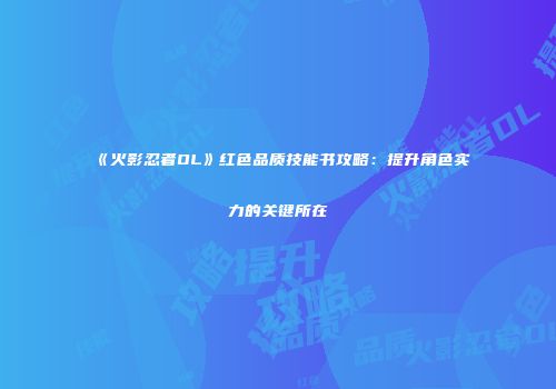 《火影忍者OL》红色品质技能书攻略：提升角色实力的关键所在