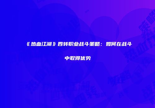 《热血江湖》四转职业战斗策略：如何在战斗中取得优势