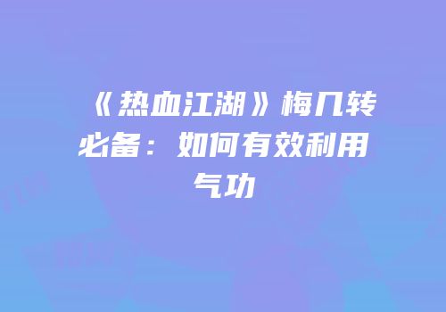 《热血江湖》梅几转必备：如何有效利用气功