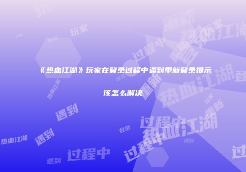《热血江湖》玩家在登录过程中遇到重新登录提示该怎么解决