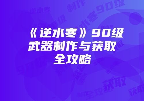 《逆水寒》90级武器制作与获取全攻略