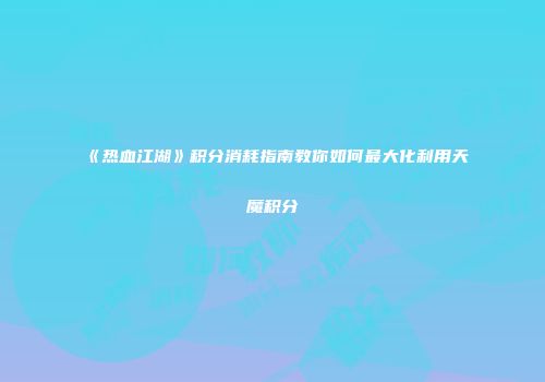 《热血江湖》积分消耗指南教你如何最大化利用天魔积分