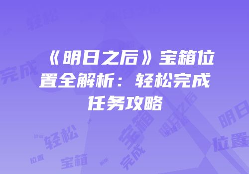 《明日之后》宝箱位置全解析：轻松完成任务攻略