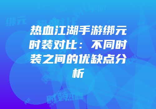 热血江湖手游绑元时装对比：不同时装之间的优缺点分析