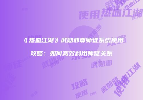 《热血江湖》武勋邪尊师徒系统使用攻略：如何高效利用师徒关系