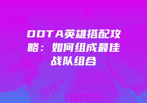 DOTA英雄搭配攻略：如何组成最佳战队组合