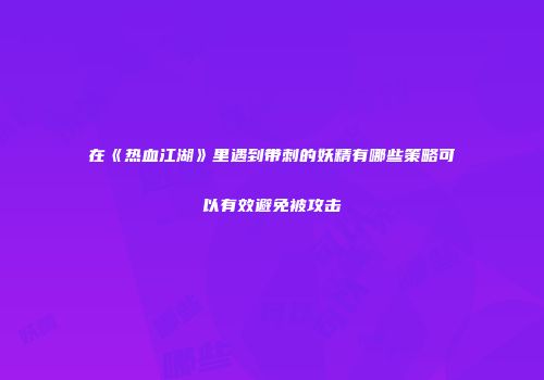 在《热血江湖》里遇到带刺的妖精有哪些策略可以有效避免被攻击