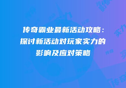 传奇霸业最新活动攻略：探讨新活动对玩家实力的影响及应对策略