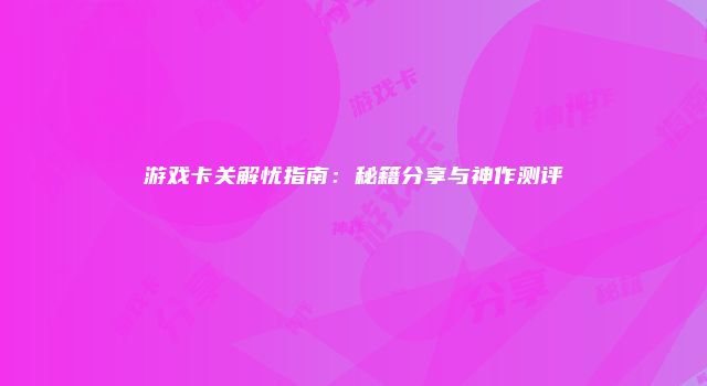 游戏卡关解忧指南：秘籍分享与神作测评