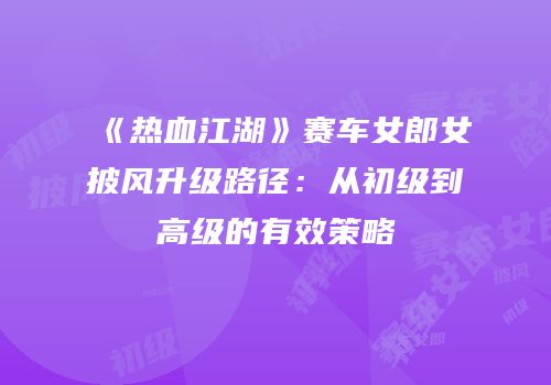 《热血江湖》赛车女郎女披风升级路径：从初级到高级的有效策略