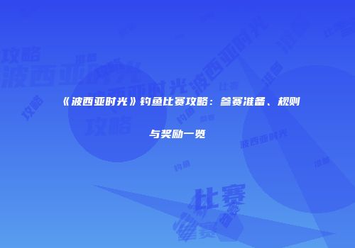《波西亚时光》钓鱼比赛攻略：参赛准备、规则与奖励一览