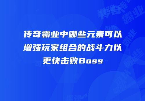 传奇霸业中哪些元素可以增强玩家组合的战斗力以更快击败Boss