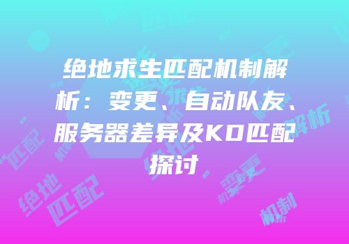 绝地求生匹配机制解析：变更、自动队友、服务器差异及KD匹配探讨