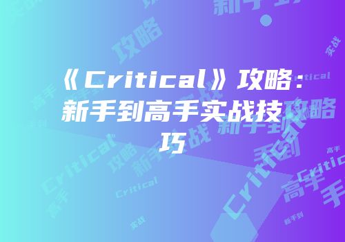 《Critical》攻略：新手到高手实战技巧