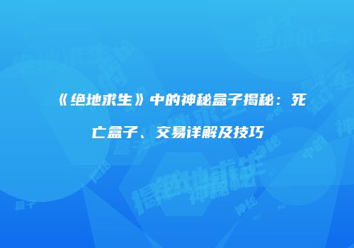 《绝地求生》中的神秘盒子揭秘：死亡盒子、交易详解及技巧