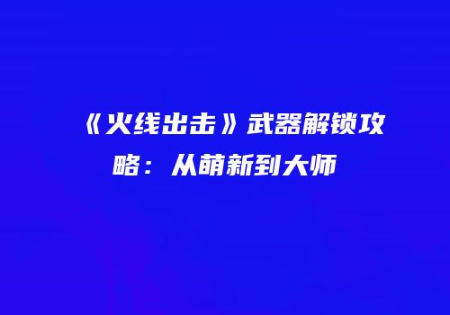 《火线出击》武器解锁攻略：从萌新到大师