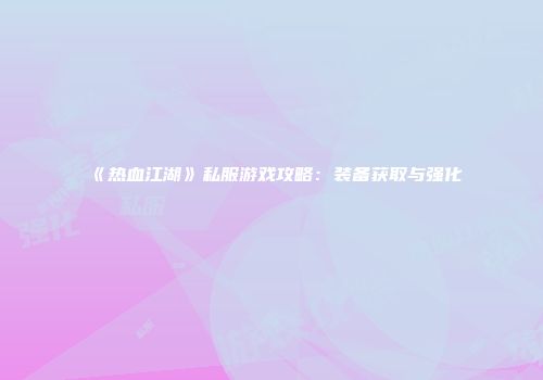 《热血江湖》私服游戏攻略：装备获取与强化