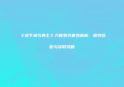 《地下城与勇士》万世荣光套装解析：属性搭配与获取攻略