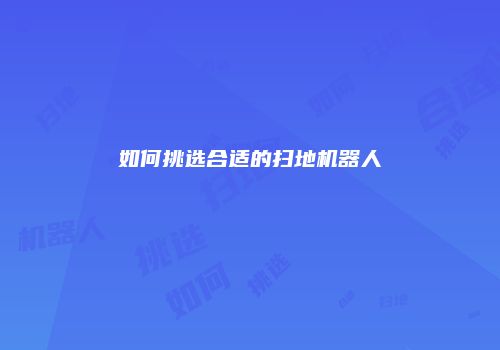 如何挑选合适的扫地机器人