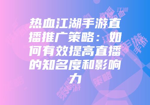 热血江湖手游直播推广策略：如何有效提高直播的知名度和影响力