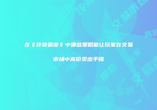 在《传奇霸业》中哪些策略能让玩家在交易市场中高价卖出手镯