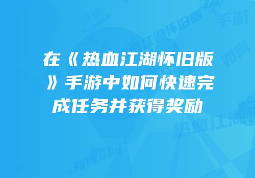 在《热血江湖怀旧版》手游中如何快速完成任务并获得奖励