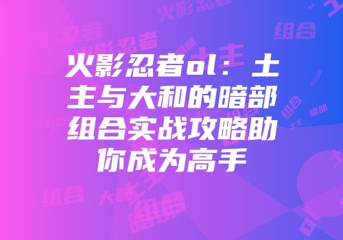 火影忍者ol：土主与大和的暗部组合实战攻略助你成为高手