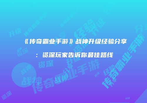 《传奇霸业手游》战神升级经验分享：资深玩家告诉你最佳路线