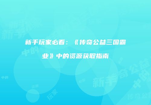 新手玩家必看：《传奇公益三国霸业》中的资源获取指南
