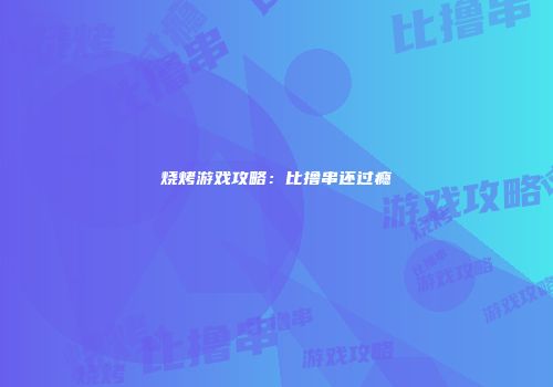 烧烤游戏攻略：比撸串还过瘾