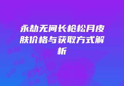 永劫无间长枪松月皮肤价格与获取方式解析