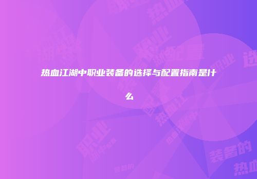 热血江湖中职业装备的选择与配置指南是什么