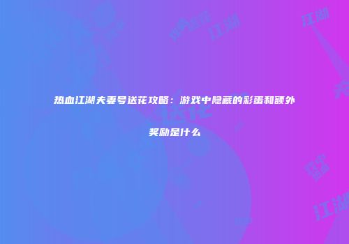 热血江湖夫妻号送花攻略：游戏中隐藏的彩蛋和额外奖励是什么