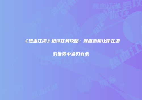 《热血江湖》跑环任务攻略：深度解析让你在游戏世界中游刃有余