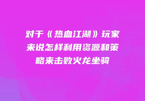 对于《热血江湖》玩家来说怎样利用资源和策略来击败火龙坐骑