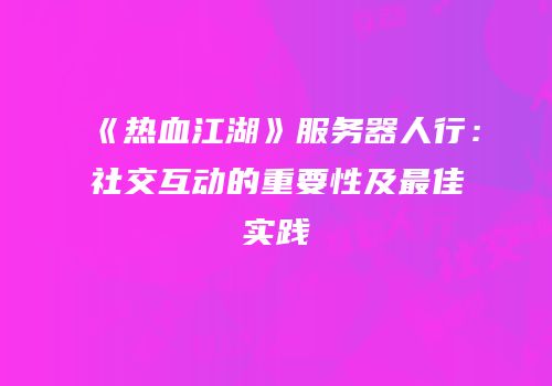《热血江湖》服务器人行：社交互动的重要性及最佳实践