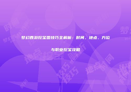 梦幻西游挖宝图技巧全解析：时间、地点、方位与职业挖宝攻略