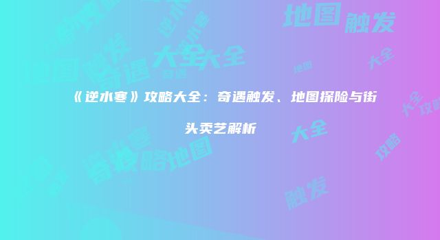 《逆水寒》攻略大全：奇遇触发、地图探险与街头卖艺解析