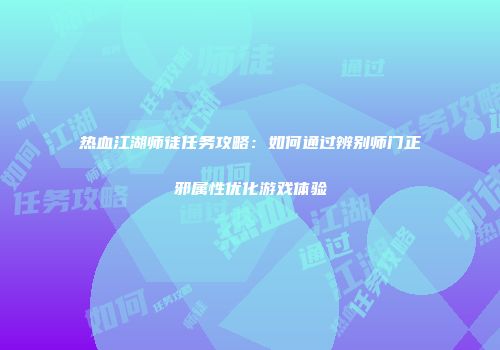 热血江湖师徒任务攻略：如何通过辨别师门正邪属性优化游戏体验