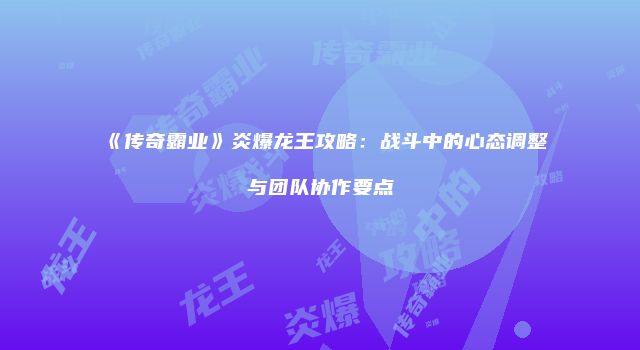 《传奇霸业》炎爆龙王攻略：战斗中的心态调整与团队协作要点