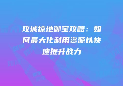 攻城掠地御宝攻略：如何最大化利用资源以快速提升战力