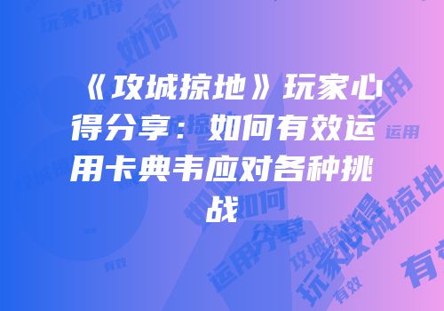 《攻城掠地》玩家心得分享：如何有效运用卡典韦应对各种挑战