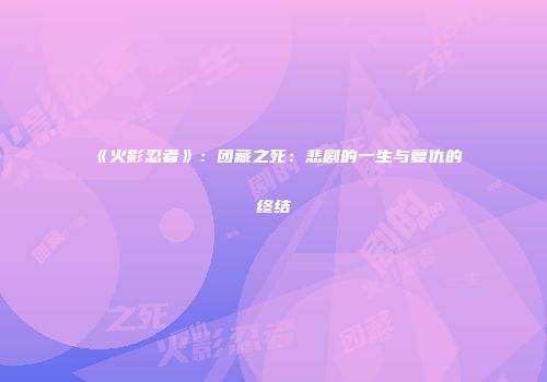 《火影忍者》：团藏之死：悲剧的一生与复仇的终结