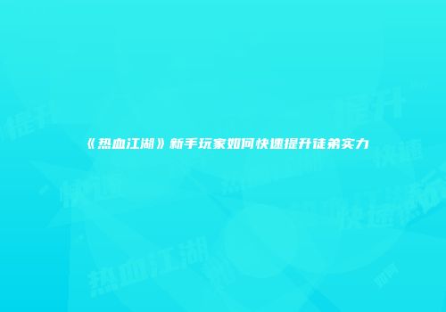 《热血江湖》新手玩家如何快速提升徒弟实力