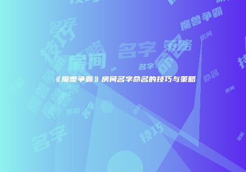 《魔兽争霸》房间名字命名的技巧与策略