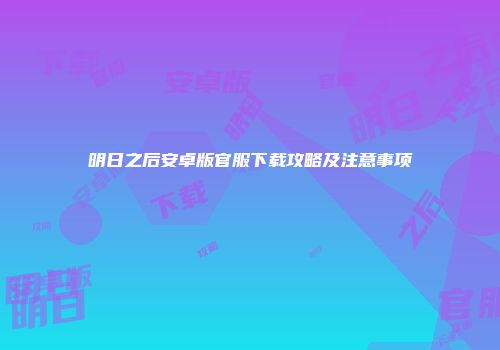 明日之后安卓版官服下载攻略及注意事项
