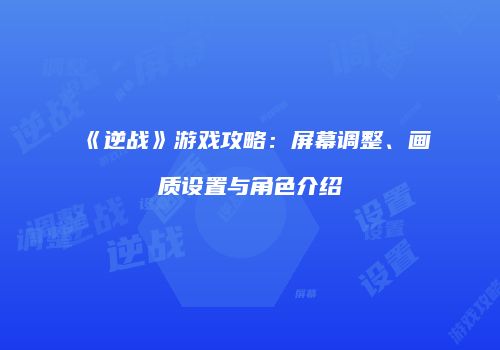 《逆战》游戏攻略：屏幕调整、画质设置与角色介绍