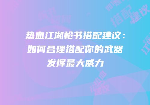 热血江湖枪书搭配建议：如何合理搭配你的武器发挥最大威力
