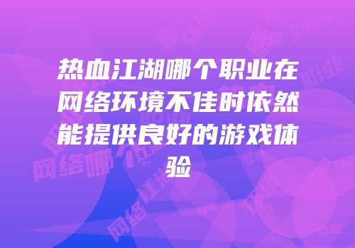 热血江湖哪个职业在网络环境不佳时依然能提供良好的游戏体验