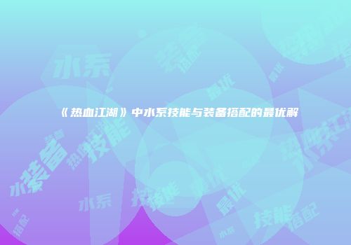《热血江湖》中水系技能与装备搭配的最优解